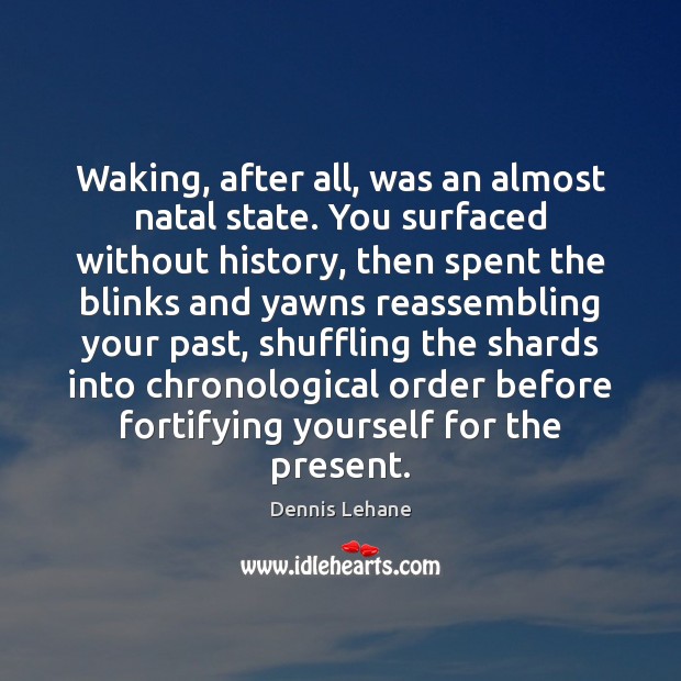 Waking, after all, was an almost natal state. You surfaced without history, Dennis Lehane Picture Quote