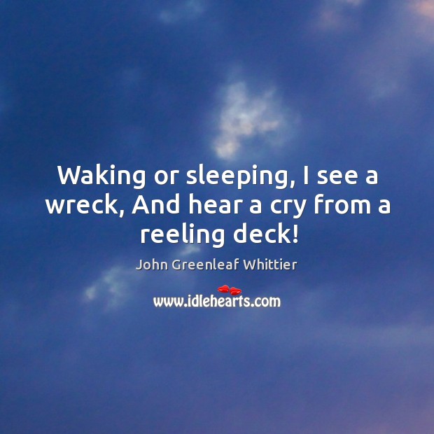 Waking or sleeping, I see a wreck, And hear a cry from a reeling deck! John Greenleaf Whittier Picture Quote