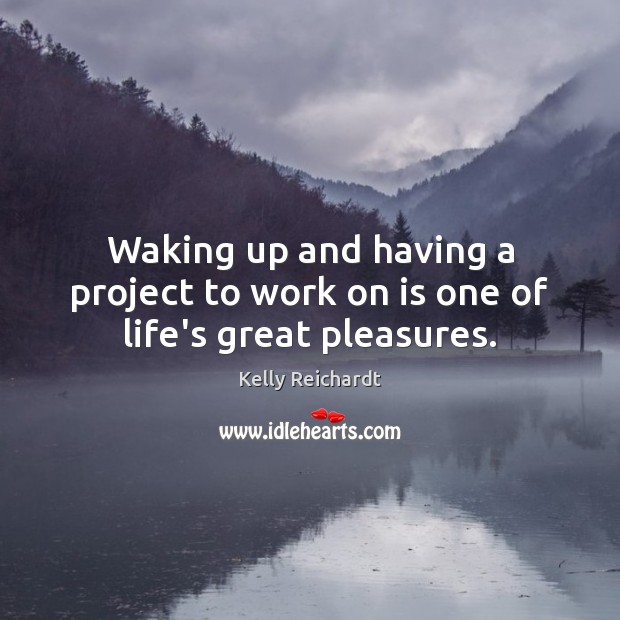 Waking up and having a project to work on is one of life’s great pleasures. Kelly Reichardt Picture Quote
