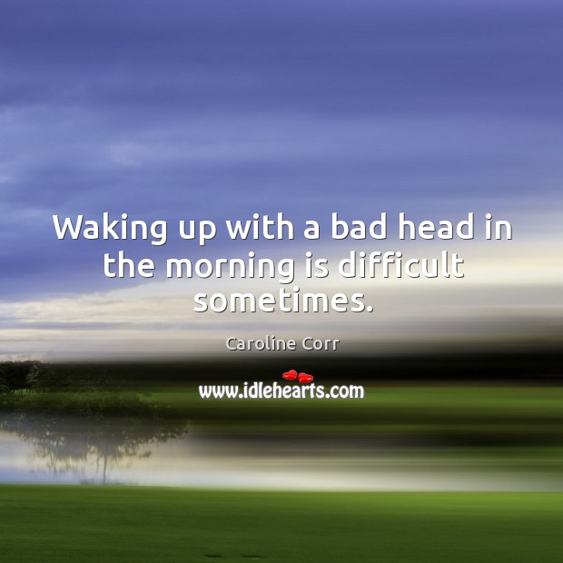 Waking up with a bad head in the morning is difficult sometimes. Caroline Corr Picture Quote