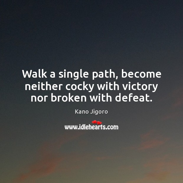 Walk a single path, become neither cocky with victory nor broken with defeat. Kano Jigoro Picture Quote