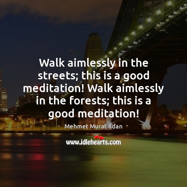 Walk aimlessly in the streets; this is a good meditation! Walk aimlessly Mehmet Murat Ildan Picture Quote