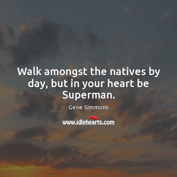 Walk amongst the natives by day, but in your heart be Superman. Gene Simmons Picture Quote