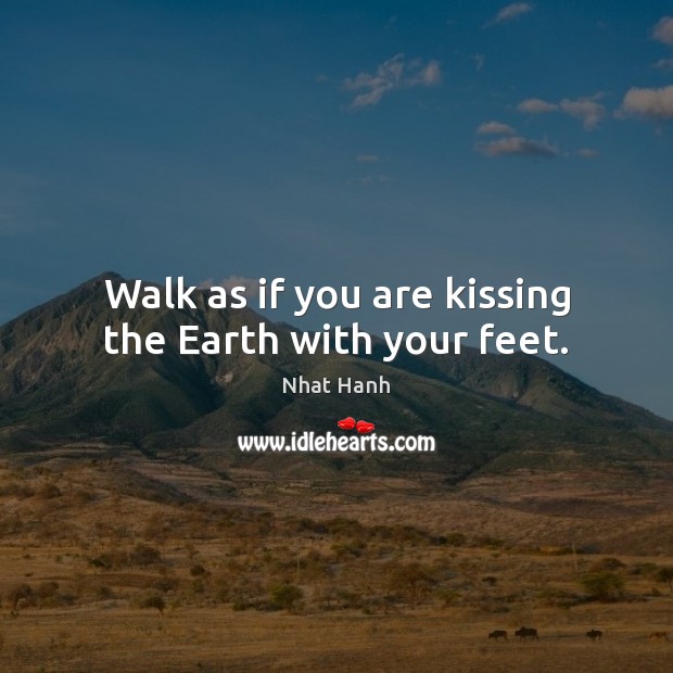 Walk as if you are kissing the Earth with your feet. Nhat Hanh Picture Quote