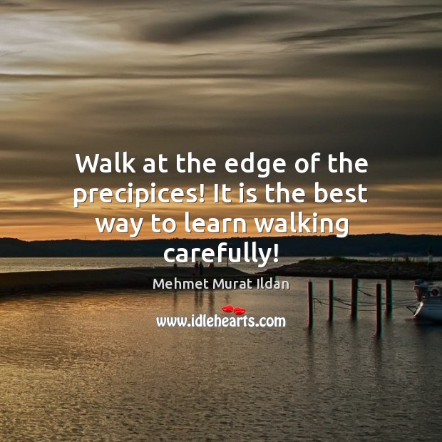 Walk at the edge of the precipices! It is the best way to learn walking carefully! Mehmet Murat Ildan Picture Quote
