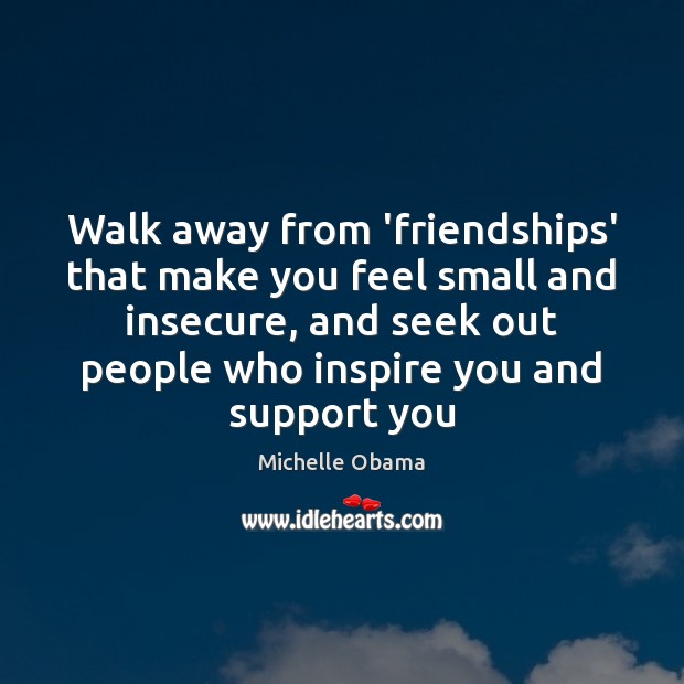 Walk away from ‘friendships’ that make you feel small and insecure, and Michelle Obama Picture Quote