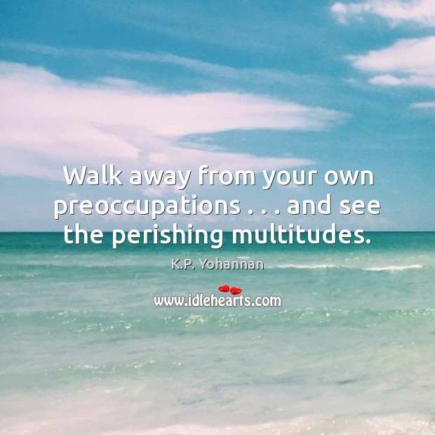 Walk away from your own preoccupations . . . and see the perishing multitudes. 