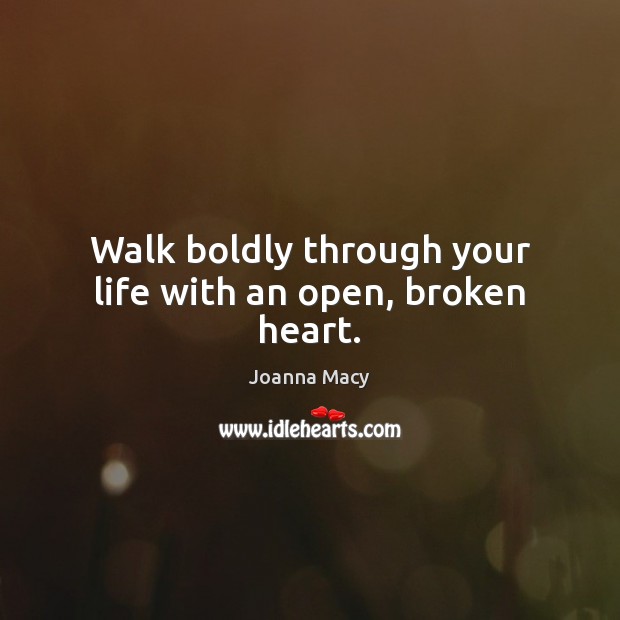 Walk boldly through your life with an open, broken heart. Joanna Macy Picture Quote