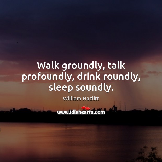 Walk groundly, talk profoundly, drink roundly, sleep soundly. William Hazlitt Picture Quote