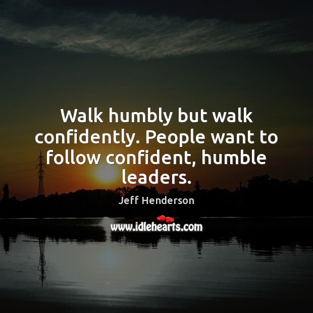 Walk humbly but walk confidently. People want to follow confident, humble leaders. Jeff Henderson Picture Quote