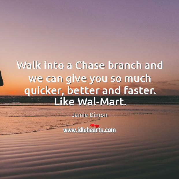 Walk into a chase branch and we can give you so much quicker, better and faster. Like wal-mart. Jamie Dimon Picture Quote