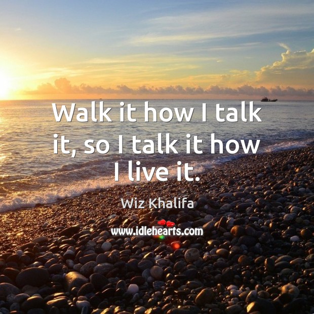 Walk it how I talk it, so I talk it how I live it. Wiz Khalifa Picture Quote