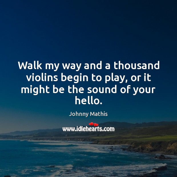 Walk my way and a thousand violins begin to play, or it might be the sound of your hello. Image
