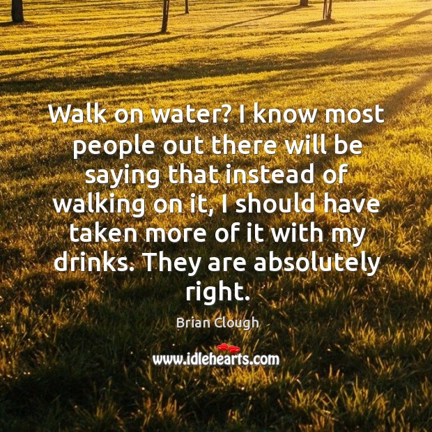 Walk on water? I know most people out there will be saying that instead of walking on it Brian Clough Picture Quote