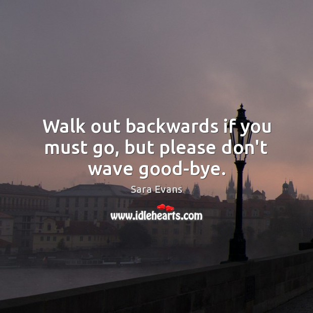 Walk out backwards if you must go, but please don’t wave good-bye. Image