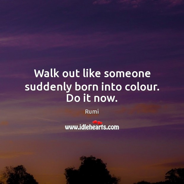 Walk out like someone suddenly born into colour. Do it now. Image