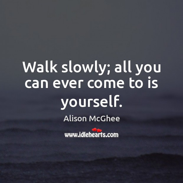 Walk slowly; all you can ever come to is yourself. Alison McGhee Picture Quote