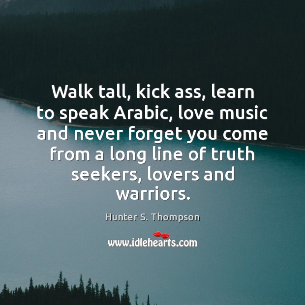 Walk tall, kick ass, learn to speak Arabic, love music and never Hunter S. Thompson Picture Quote