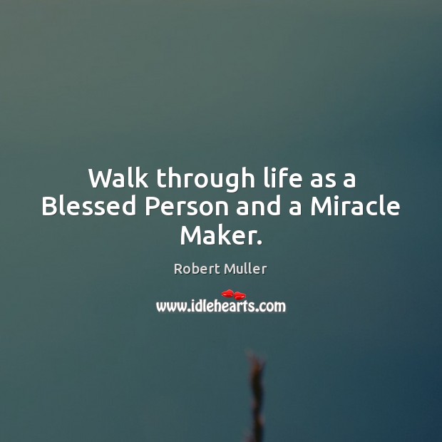Walk through life as a Blessed Person and a Miracle Maker. Robert Muller Picture Quote