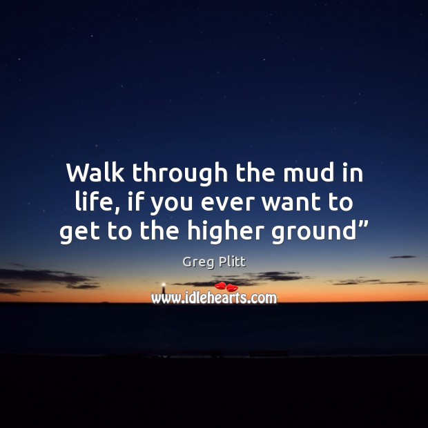 Walk through the mud in life, if you ever want to get to the higher ground” Greg Plitt Picture Quote