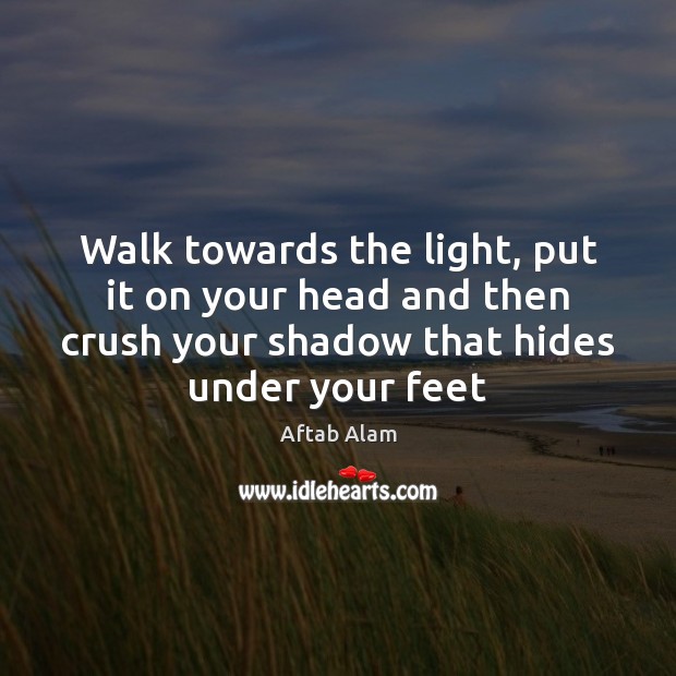 Walk towards the light, put it on your head and then crush Aftab Alam Picture Quote