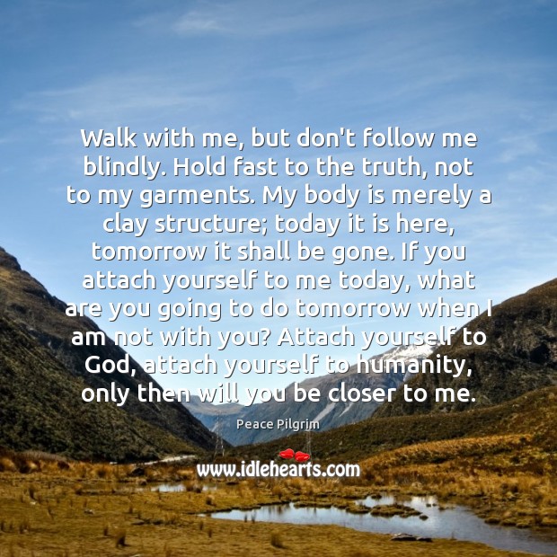 Walk with me, but don’t follow me blindly. Hold fast to the Peace Pilgrim Picture Quote