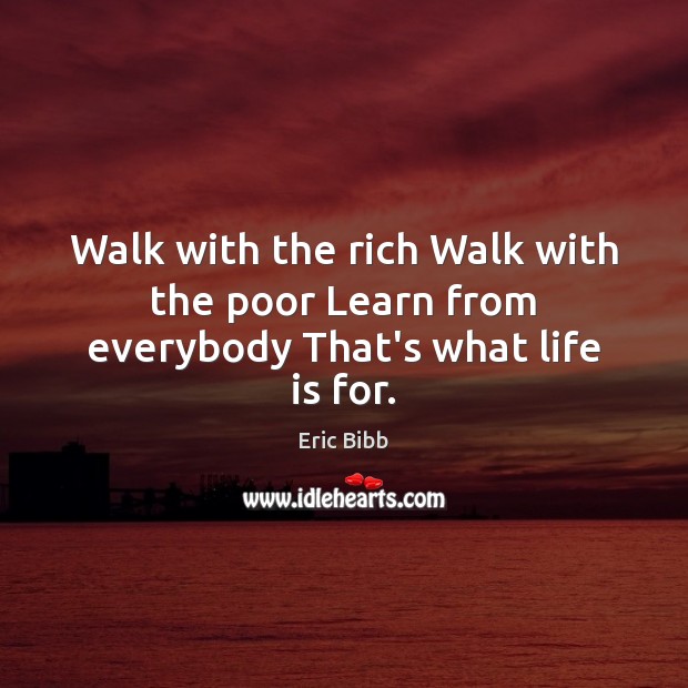 Walk with the rich Walk with the poor Learn from everybody That’s what life is for. Eric Bibb Picture Quote