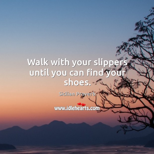 Walk with your slippers until you can find your shoes. Sicilian Proverbs Image