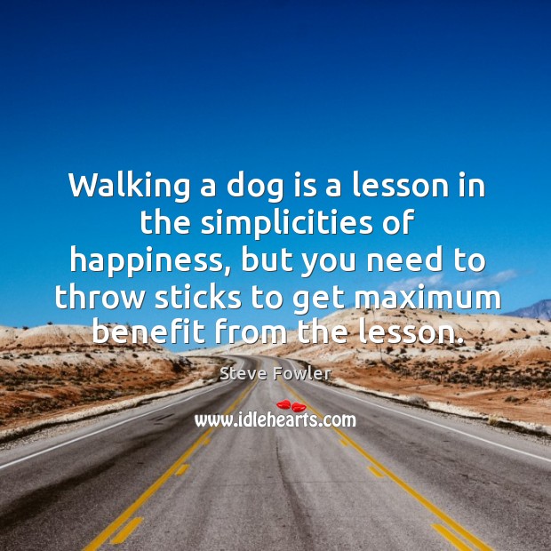 Walking a dog is a lesson in the simplicities of happiness, but Steve Fowler Picture Quote