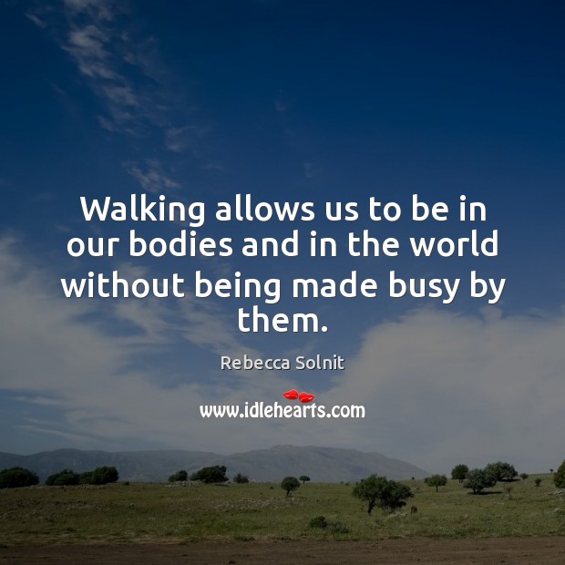 Walking allows us to be in our bodies and in the world without being made busy by them. Rebecca Solnit Picture Quote