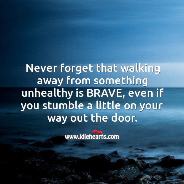 Walking away from something unhealthy is brave thing. 