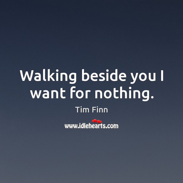 Walking beside you I want for nothing. Tim Finn Picture Quote