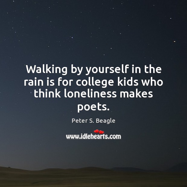 Walking by yourself in the rain is for college kids who think loneliness makes poets. Image