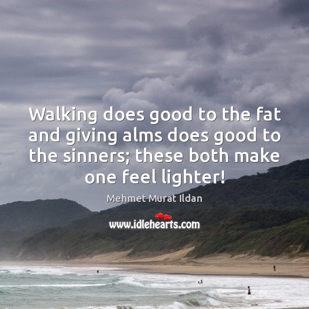 Walking does good to the fat and giving alms does good to Mehmet Murat Ildan Picture Quote