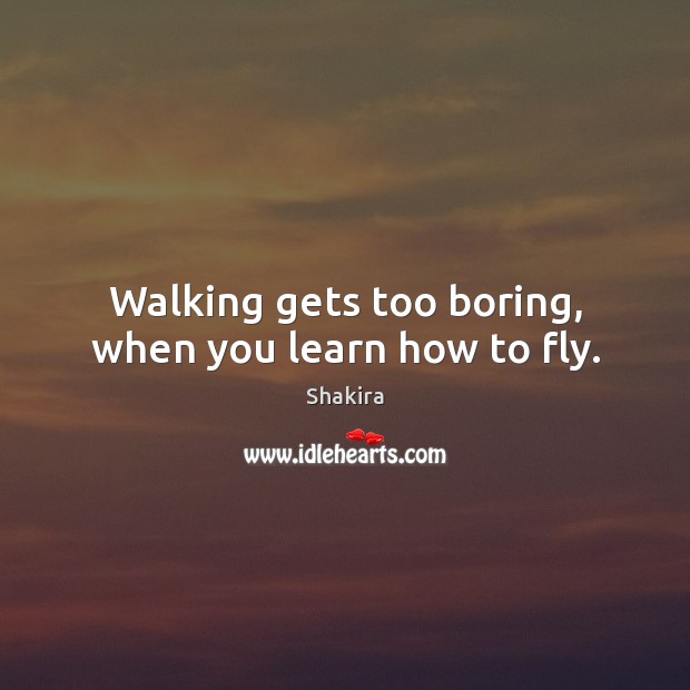 Walking gets too boring, when you learn how to fly. Shakira Picture Quote
