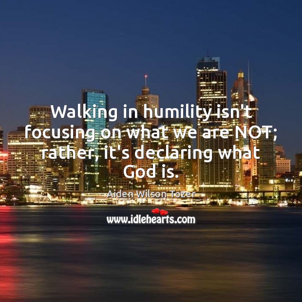 Walking in humility isn’t focusing on what we are NOT; rather, it’s declaring what God is. Aiden Wilson Tozer Picture Quote