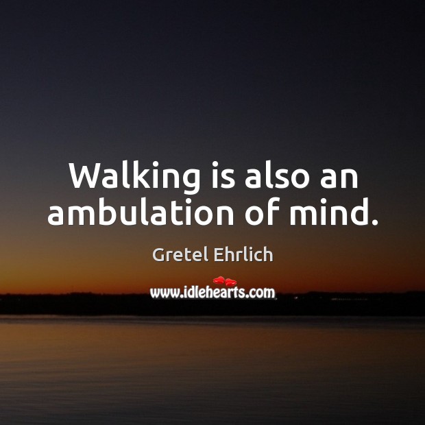 Walking is also an ambulation of mind. Gretel Ehrlich Picture Quote