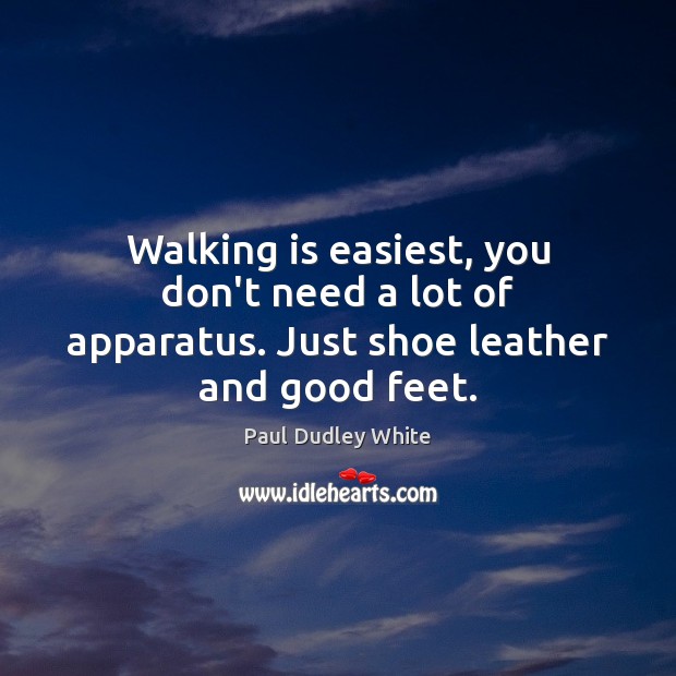 Walking is easiest, you don’t need a lot of apparatus. Just shoe leather and good feet. Paul Dudley White Picture Quote