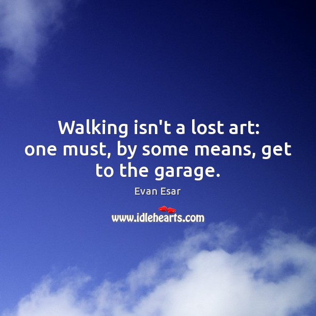 Walking isn’t a lost art: one must, by some means, get to the garage. Evan Esar Picture Quote