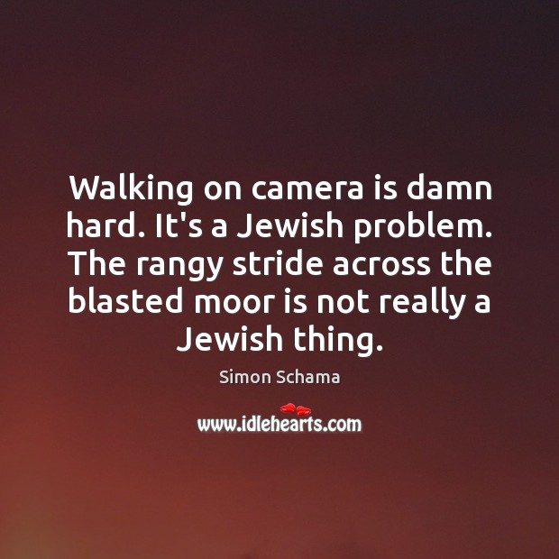 Walking on camera is damn hard. It’s a Jewish problem. The rangy Simon Schama Picture Quote