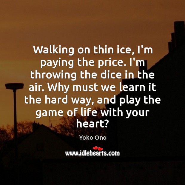 Walking on thin ice, I’m paying the price. I’m throwing the dice Yoko Ono Picture Quote