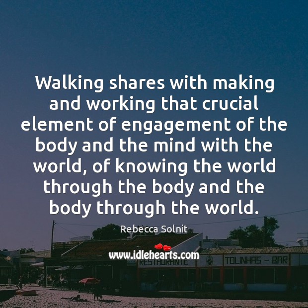 Walking shares with making and working that crucial element of engagement of Image