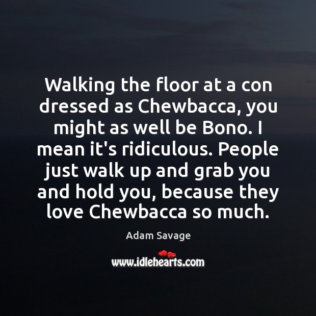 Walking the floor at a con dressed as Chewbacca, you might as Adam Savage Picture Quote