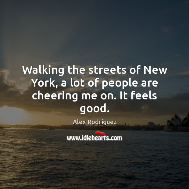 Walking the streets of New York, a lot of people are cheering me on. It feels good. Alex Rodriguez Picture Quote
