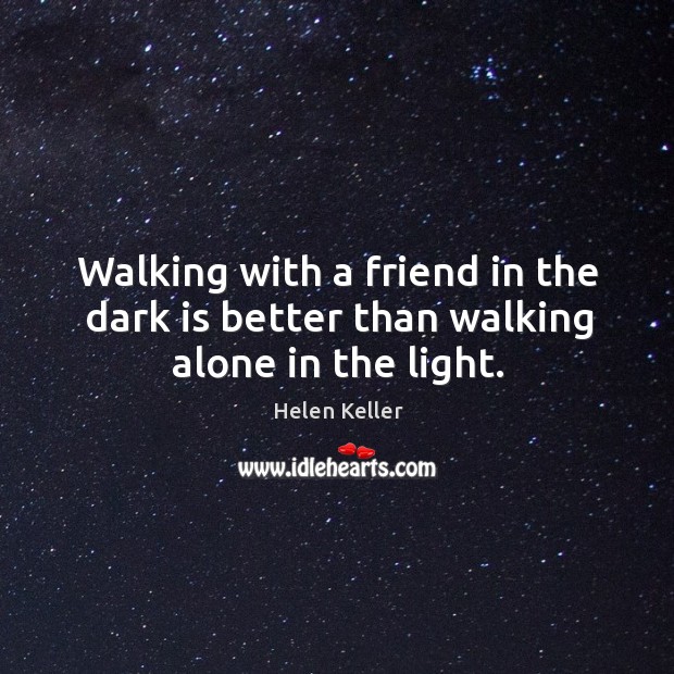 Walking with a friend in the dark is better than walking alone in the light. Helen Keller Picture Quote