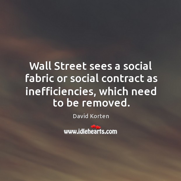 Wall street sees a social fabric or social contract as inefficiencies, which need to be removed. David Korten Picture Quote