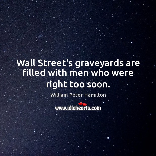 Wall Street’s graveyards are filled with men who were right too soon. William Peter Hamilton Picture Quote
