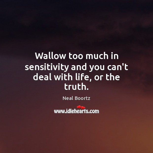 Wallow too much in sensitivity and you can’t deal with life, or the truth. Image