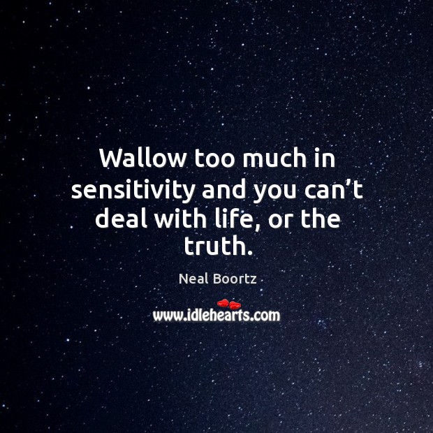 Wallow too much in sensitivity and you can’t deal with life, or the truth. Neal Boortz Picture Quote