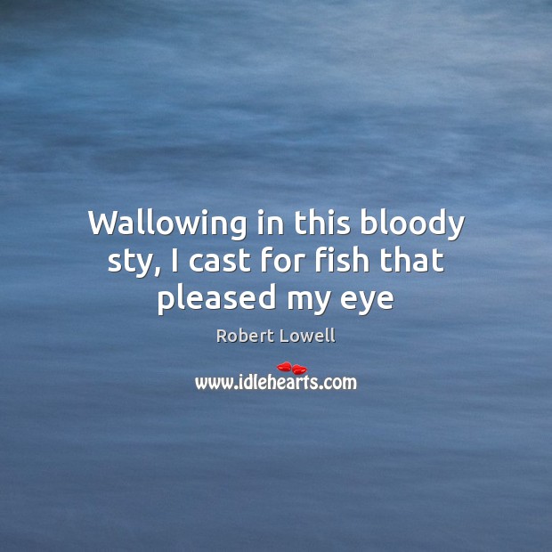 Wallowing in this bloody sty, I cast for fish that pleased my eye Robert Lowell Picture Quote